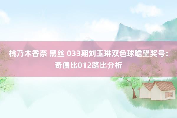 桃乃木香奈 黑丝 033期刘玉琳双色球瞻望奖号：奇偶比012路比分析