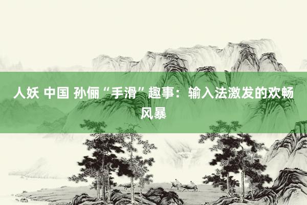 人妖 中国 孙俪“手滑”趣事：输入法激发的欢畅风暴