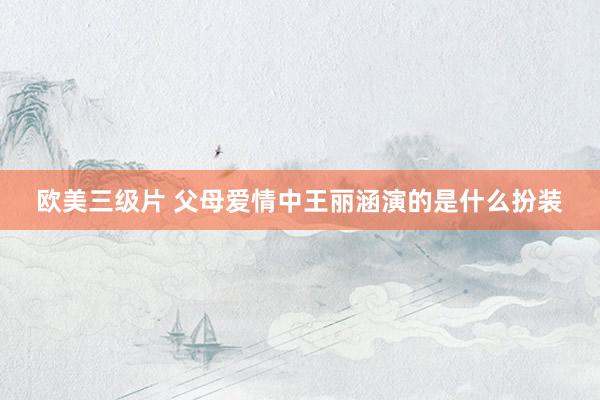 欧美三级片 父母爱情中王丽涵演的是什么扮装