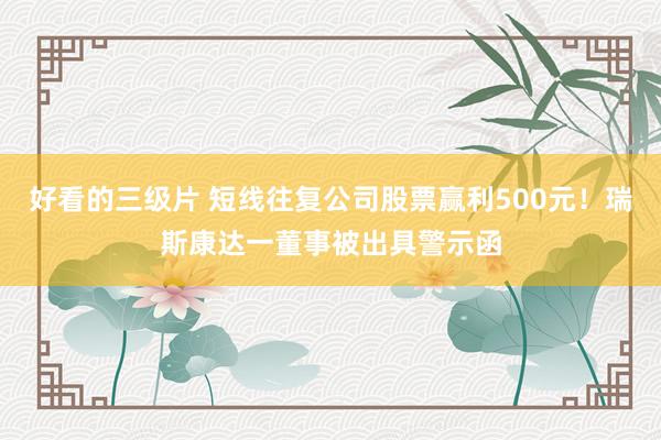 好看的三级片 短线往复公司股票赢利500元！瑞斯康达一董事被出具警示函