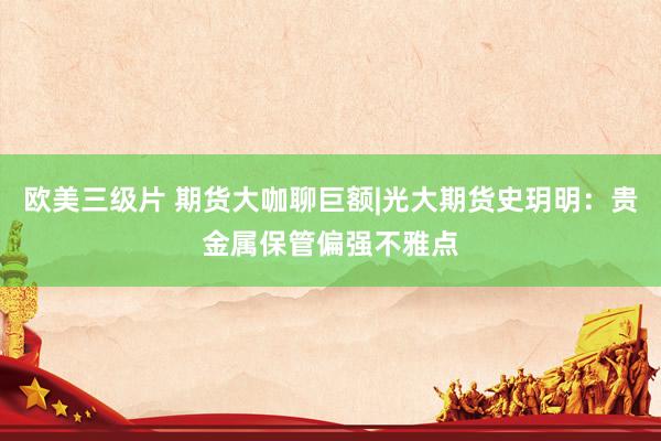 欧美三级片 期货大咖聊巨额|光大期货史玥明：贵金属保管偏强不雅点