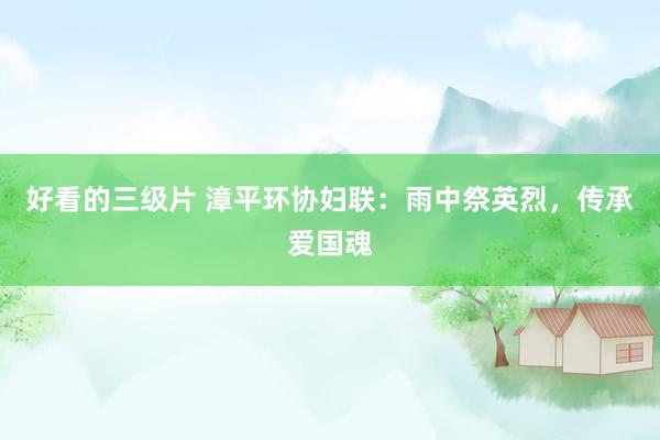 好看的三级片 漳平环协妇联：雨中祭英烈，传承爱国魂