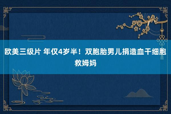欧美三级片 年仅4岁半！双胞胎男儿捐造血干细胞救姆妈