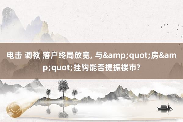 电击 调教 落户终局放宽， 与&quot;房&quot;挂钩能否提振楼市?