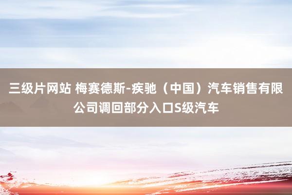 三级片网站 梅赛德斯-疾驰（中国）汽车销售有限公司调回部分入口S级汽车
