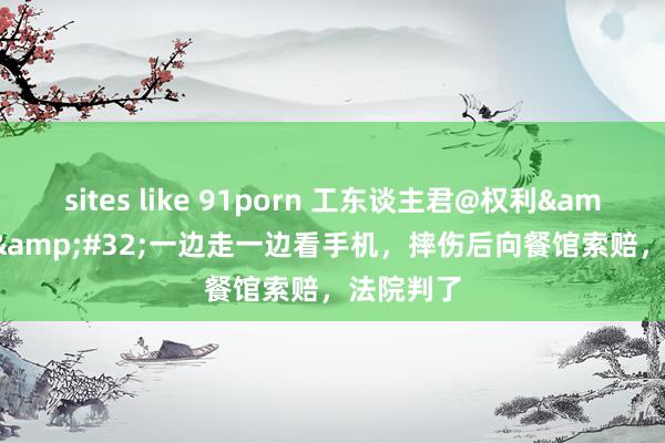 sites like 91porn 工东谈主君@权利&#32;|&#32;一边走一边看手机，摔伤后向餐馆索赔，法院判了