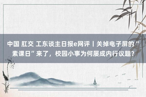 中国 肛交 工东谈主日报e网评丨关掉电子屏的“素课日”来了，校园小事为何屡成内行议题？