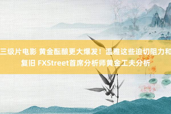 三级片电影 黄金酝酿更大爆发！温雅这些迫切阻力和复旧 FXStreet首席分析师黄金工夫分析