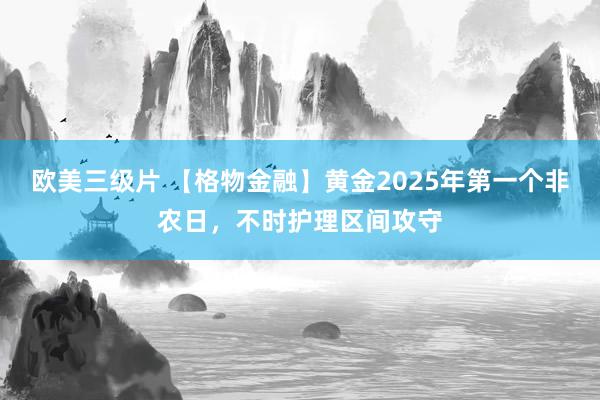 欧美三级片 【格物金融】黄金2025年第一个非农日，不时护理区间攻守