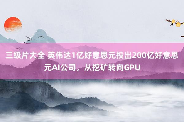 三级片大全 英伟达1亿好意思元投出200亿好意思元AI公司，从挖矿转向GPU