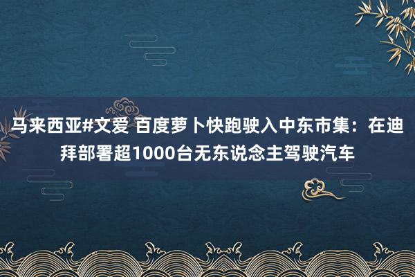马来西亚#文爱 百度萝卜快跑驶入中东市集：在迪拜部署超1000台无东说念主驾驶汽车