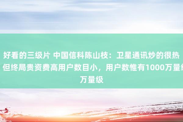 好看的三级片 中国信科陈山枝：卫星通讯炒的很热，但终局贵资费高用户数目小，用户数惟有1000万量级