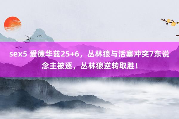 sex5 爱德华兹25+6，丛林狼与活塞冲突7东说念主被逐，丛林狼逆转取胜！