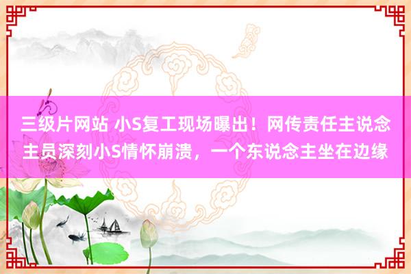三级片网站 小S复工现场曝出！网传责任主说念主员深刻小S情怀崩溃，一个东说念主坐在边缘