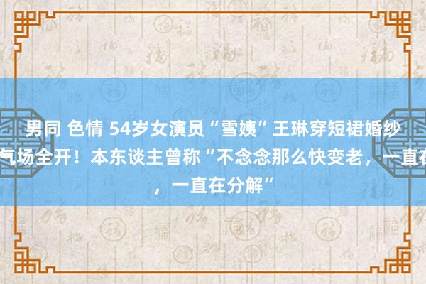 男同 色情 54岁女演员“雪姨”王琳穿短裙婚纱走秀，气场全开！本东谈主曾称“不念念那么快变老，一直在分解”