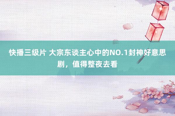 快播三级片 大宗东谈主心中的NO.1封神好意思剧，值得整夜去看