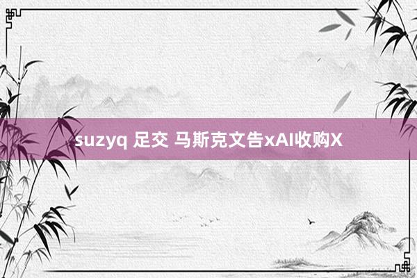suzyq 足交 马斯克文告xAI收购X