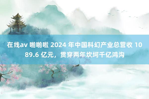 在线av 啪啪啦 2024 年中国科幻产业总营收 1089.6 亿元，贯穿两年坎坷千亿鸿沟