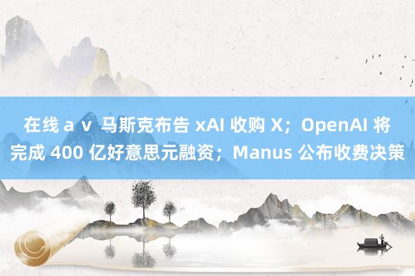 在线ａｖ 马斯克布告 xAI 收购 X；OpenAI 将完成 400 亿好意思元融资；Manus 公布收费决策