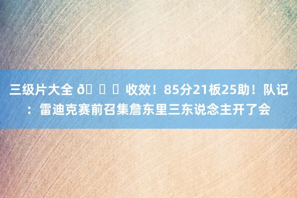 三级片大全 😉收效！85分21板25助！队记：雷迪克赛前召集詹东里三东说念主开了会