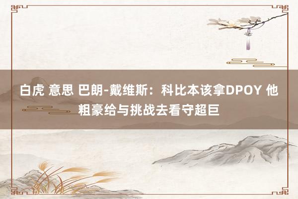 白虎 意思 巴朗-戴维斯：科比本该拿DPOY 他粗豪给与挑战去看守超巨