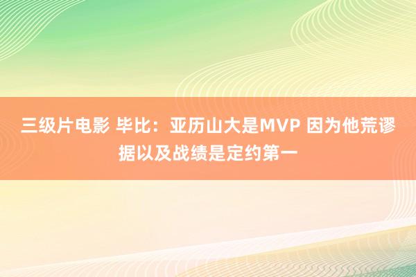 三级片电影 毕比：亚历山大是MVP 因为他荒谬据以及战绩是定约第一