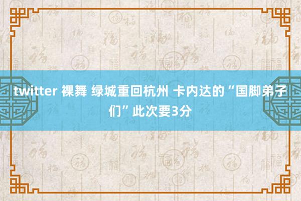 twitter 裸舞 绿城重回杭州 卡内达的“国脚弟子们”此次要3分