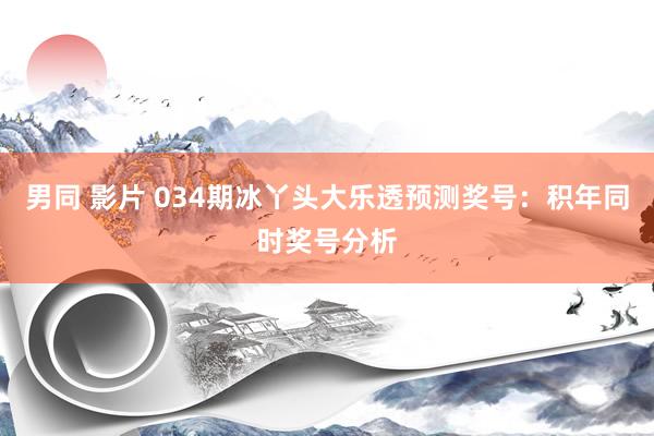 男同 影片 034期冰丫头大乐透预测奖号：积年同时奖号分析