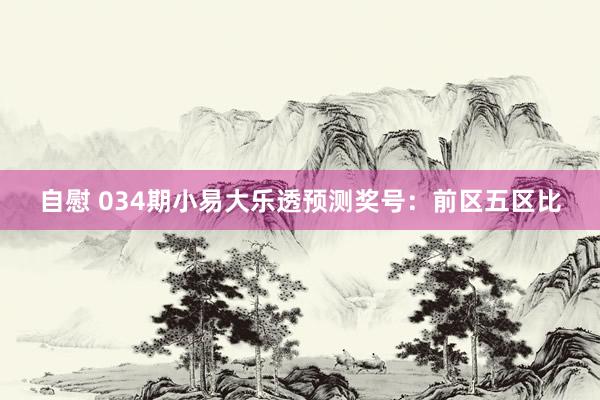 自慰 034期小易大乐透预测奖号：前区五区比