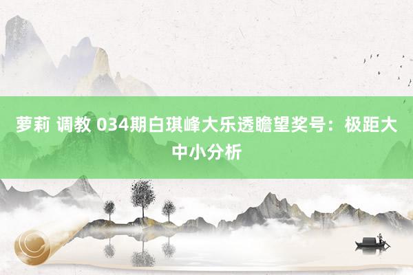 萝莉 调教 034期白琪峰大乐透瞻望奖号：极距大中小分析