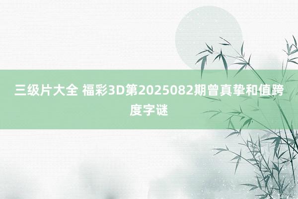 三级片大全 福彩3D第2025082期曾真挚和值跨度字谜