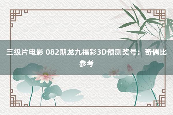 三级片电影 082期龙九福彩3D预测奖号：奇偶比参考