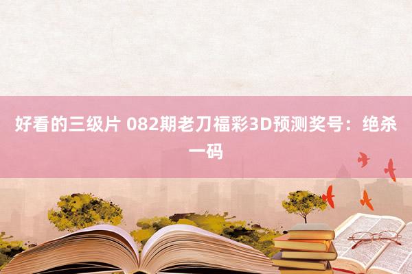 好看的三级片 082期老刀福彩3D预测奖号：绝杀一码