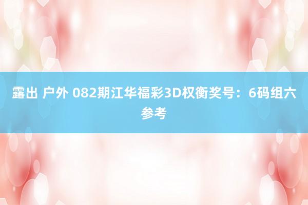露出 户外 082期江华福彩3D权衡奖号：6码组六参考
