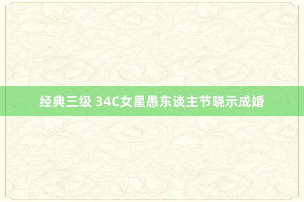 经典三级 34C女星愚东谈主节晓示成婚