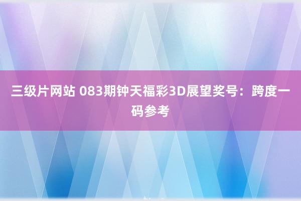 三级片网站 083期钟天福彩3D展望奖号：跨度一码参考
