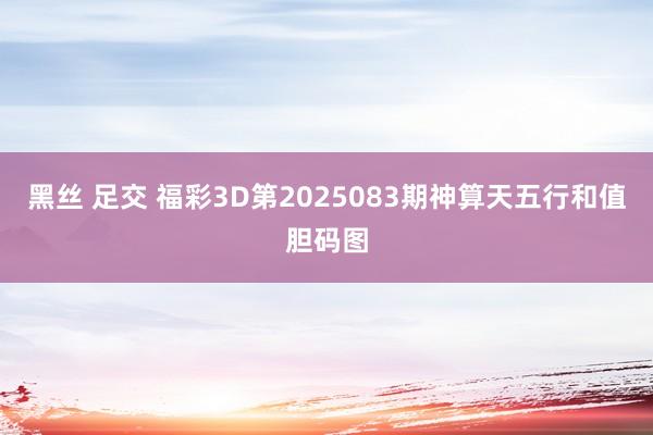 黑丝 足交 福彩3D第2025083期神算天五行和值胆码图