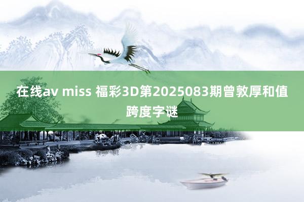 在线av miss 福彩3D第2025083期曾敦厚和值跨度字谜