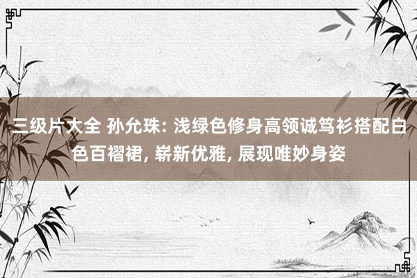 三级片大全 孙允珠: 浅绿色修身高领诚笃衫搭配白色百褶裙， 崭新优雅， 展现唯妙身姿
