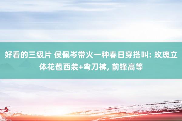 好看的三级片 侯佩岑带火一种春日穿搭叫: 玫瑰立体花苞西装+弯刀裤， 前锋高等