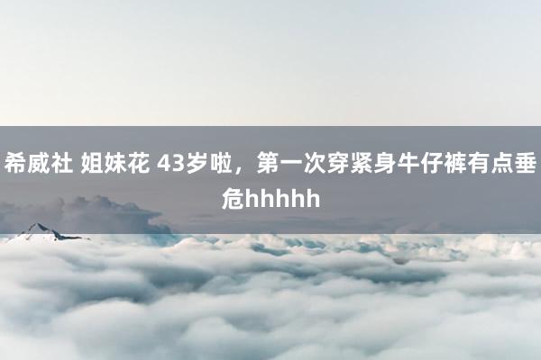 希威社 姐妹花 43岁啦，第一次穿紧身牛仔裤有点垂危hhhhh