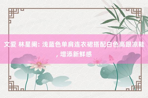 文爱 林星阑: 浅蓝色单肩连衣裙搭配白色高跟凉鞋， 增添新鲜感