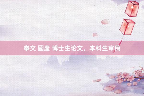 拳交 國產 博士生论文，本科生审稿