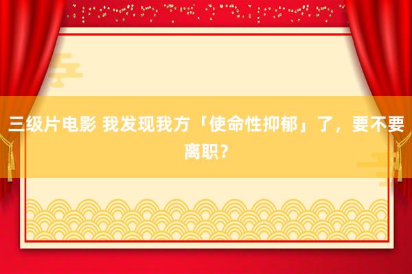三级片电影 我发现我方「使命性抑郁」了，要不要离职？