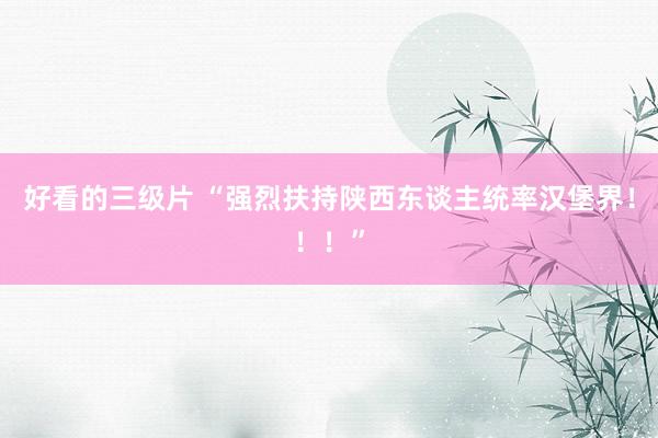好看的三级片 “强烈扶持陕西东谈主统率汉堡界！！！”
