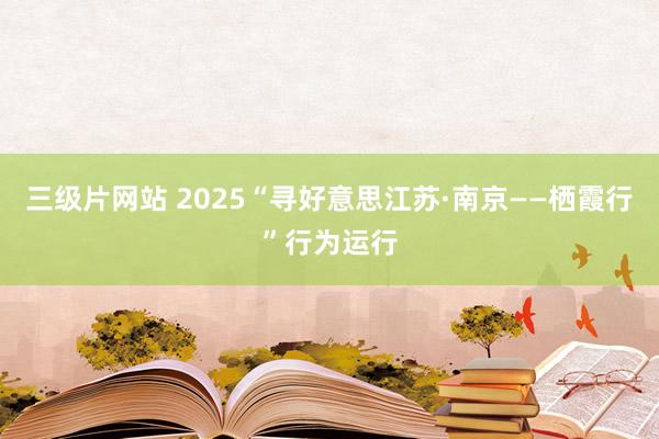 三级片网站 2025“寻好意思江苏·南京——栖霞行”行为运行