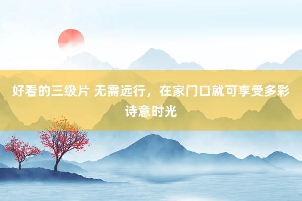 好看的三级片 无需远行，在家门口就可享受多彩诗意时光