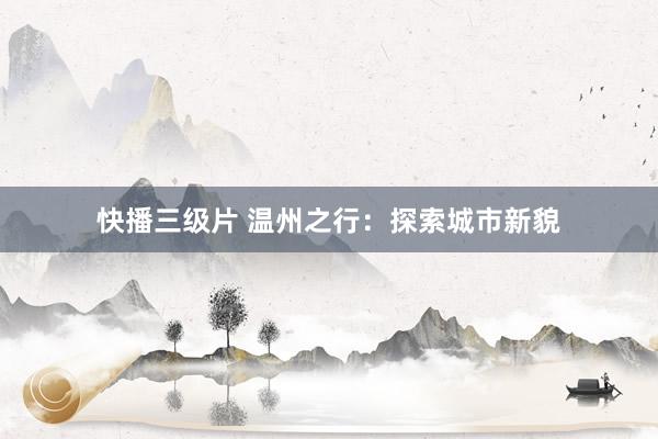 快播三级片 温州之行：探索城市新貌