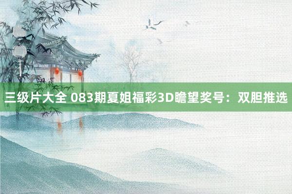 三级片大全 083期夏姐福彩3D瞻望奖号：双胆推选