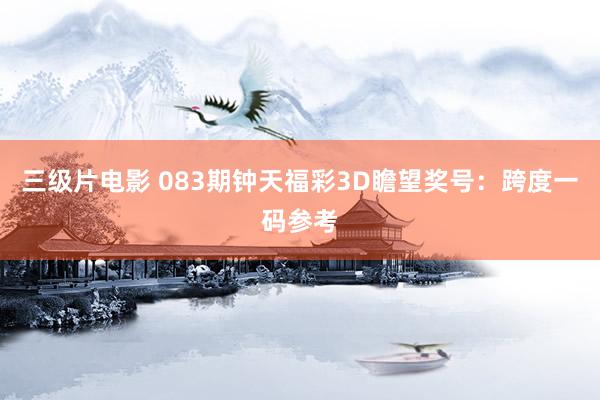 三级片电影 083期钟天福彩3D瞻望奖号：跨度一码参考